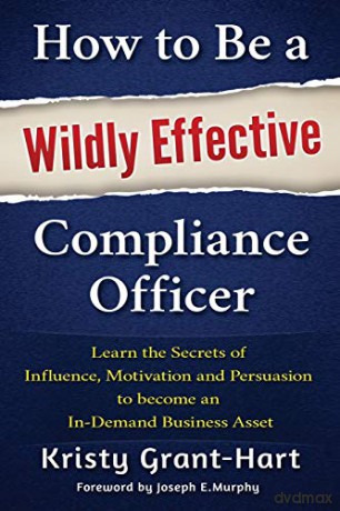 How to Be a Wildly Effective Compliance Officer: Learn the Secrets of Influence, Motivation and Persuasion to become an In-Demand Business Asset - Kristy Grant-Hart [KSIĄŻKA]