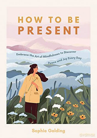 How to Be Present: Embrace the Art of Mindfulness to Discover Peace and Joy Every Day - Sophie Golding [KSIĄŻKA]