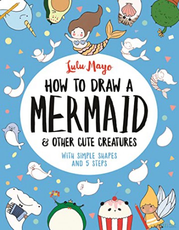 How to Draw a Mermaid and Other Cute Creatures: With Simple Shapes and 5 Steps (How to Draw Really Cute Creatures) - Lulu Mayo [KSIĄŻKA]