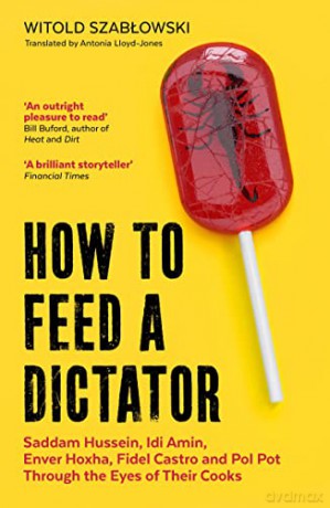 How to Feed a Dictator: Saddam Hussein, Idi Amin, Enver Hoxha, Fidel Castro, and Pol Pot Through the Eyes of Their Cooks - Witold Szablowski [KSIĄŻKA]