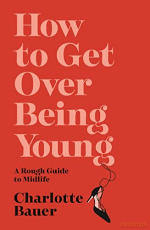 How to Get Over Being Young: A Rough Guide to Midlife - Charlotte Bauer [KSIĄŻKA]