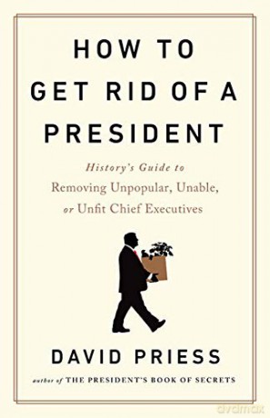 How to Get Rid of a President: History's Guide to Removing Unpopular, Unable, or Unfit Chief Executives - David Priess [KSIĄŻKA]