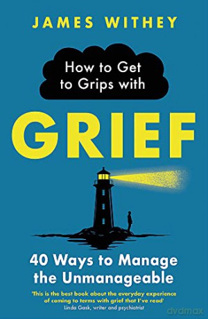How to Get to Grips with Grief: 40 Ways to Manage the Unmanageable - James Withey [KSIĄŻKA]