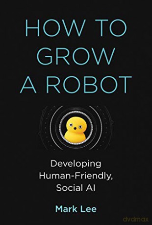 How to Grow a Robot: Developing Human-Friendly, Social AI (The MIT Press) - Mark H. Lee [KSIĄŻKA]