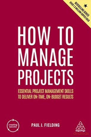 How to Manage Projects: Essential Project Management Skills to Deliver On-time, On-budget Results: 5 (Creating Success) - Paul J Fielding [KSIĄŻKA]