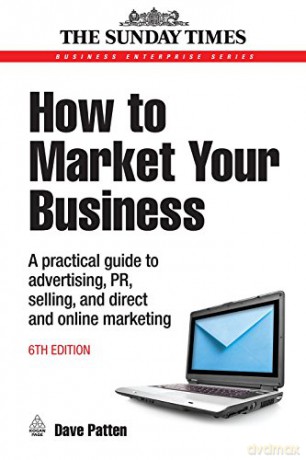 How to Market Your Business: A Practical Guide to Advertising, PR, Selling and Direct and Online Marketing (Business Enterprise) - Dave Patten [KSIĄŻKA]