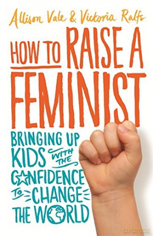 How to Raise a Feminist: Bringing up kids with the confidence to change the world (Tom Thorne Novels) - Allison Vale [KSIĄŻKA]