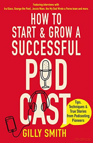 How to Start and Grow a Successful Podcast: Tips, Techniques and True Stories from Podcasting Pioneers - Gilly Smith [KSIĄŻKA]
