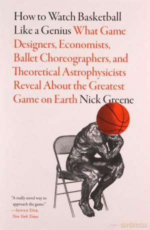 How to Watch Basketball Like a Genius: What Game Designers, Economists, Ballet Choreographers, and Theoretical Astrophysicists Reveal About the Greatest Game on Earth - Nick Greene [KSIĄŻKA]