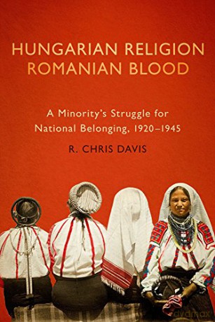 Hungarian Religion, Romanian Blood: A Minority's Struggle for National Belonging, 1920-1945 - R. Chris Davis [KSIĄŻKA]