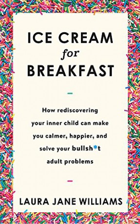 Ice Cream for Breakfast: How rediscovering your inner child can make you calmer, happier, and solve your bullsh*t adult problems - Laura Jane Williams [KSIĄŻKA]