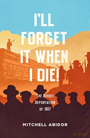 I'll Forget It When I Die!: The Bisbee Deportation of 1917 - Mitchell Abidor [KSIĄŻKA]