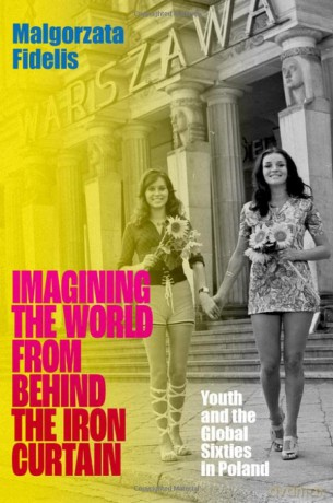 Imagining the World from Behind the Iron Curtain: Youth and the Global Sixties in Poland - Malgorzata Fidelis [KSIĄŻKA]