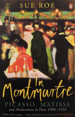 In Montmartre: Picasso, Matisse and Modernism in Paris, 1900-1910 - Sue Roe [KSIĄŻKA]