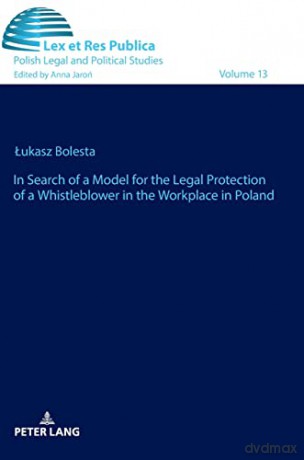 In Search of a Model for the Legal Protection of a Whistleblower in the Workplace in Poland. A legal and comparative study (13) (Lex et Res Publica) - Lukasz Bolesta [KSIĄŻKA]