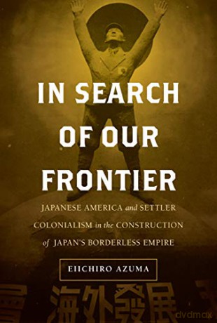 In Search of Our Frontier: Japanese America and Settler Colonialism in the Construction of Japan's Borderless Empire: 17 (Asia Pacific Modern) - Eiichiro Azuma [KSIĄŻKA]
