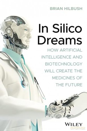 In Silico Dreams: How Artificial Intelligence and Biotechnology Will Create the Medicines of the Future - Brian S. Hilbush [KSIĄŻKA]