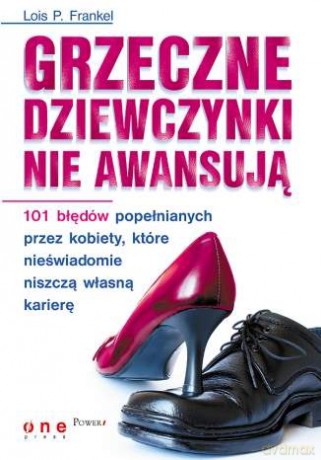 Grzeczne dziewczynki nie awansują. 101 błędów popełnianych przez kobiety, które nieświadomie niszczą własną karierę [KSIĄŻKA]