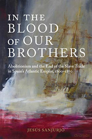 In the Blood of Our Brothers: Abolitionism and the End of the Slave Trade in Spain's Atlantic Empire, 1800-1870 (Atlantic Crossings) - Jesús Sanjurjo [KSIĄŻKA]
