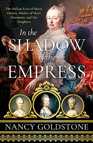In the Shadow of the Empress: The Defiant Lives of Maria Theresa, Mother of Marie Antoinette, and Her Daughters - Nancy Goldstone [KSIĄŻKA]