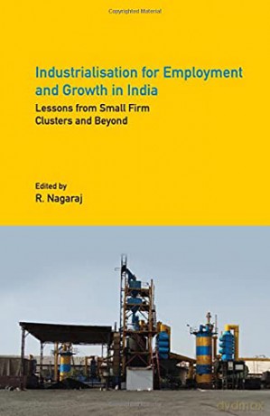 Industrialisation for Employment and Growth in India: Lessons from Small Firm Clusters and Beyond - R. Nagaraj [KSIĄŻKA]