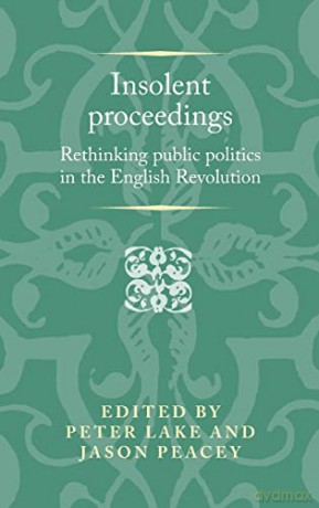 Insolent proceedings: Rethinking public politics in the English Revolution (Politics, Culture and Society in Early Modern Britain) - Peter Lake [KSIĄŻKA]