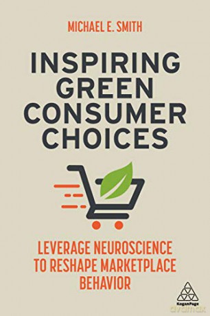 Inspiring Green Consumer Choices: Leverage Neuroscience to Reshape Marketplace Behavior - Michael E. Smith [KSIĄŻKA]