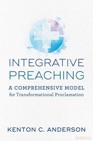 Integrative Preaching: A Comprehensive Model for Transformational Proclamation - Kenton C. Anderson [KSIĄŻKA]