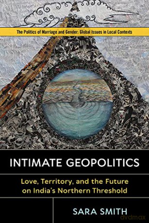 Intimate Geopolitics: Love, Territory, and the Future on India's Northern Threshold (Politics of Marriage and Gender: Global Issues in Local Contexts) - Sara Smith [KSIĄŻKA]