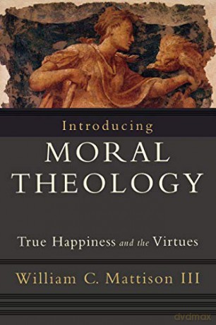 Introducing Moral Theology: True Happiness and the Virtues - William C. Mattison lll [KSIĄŻKA]