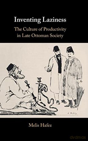 Inventing Laziness: The Culture of Productivity in Late Ottoman Society - Melis Hafez [KSIĄŻKA]