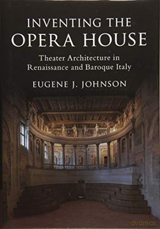 Inventing the Opera House: Theater Architecture in Renaissance and Baroque Italy - Eugene J. Johnson [KSIĄŻKA]