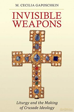 Invisible Weapons: Liturgy and the Making of Crusade Ideology - M. Cecilia Gaposchkin [KSIĄŻKA]