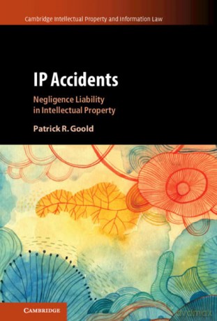 IP Accidents: Negligence Liability in Intellectual Property: 59 (Cambridge Intellectual Property and Information Law, Series Number 59) - Patrick R. Goold [KSIĄŻKA]