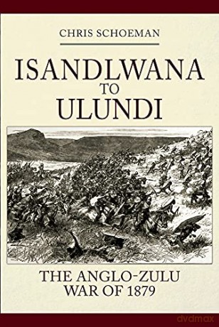 Isandlwana to Ulundi: The Anglo-Zulu War of 1879 - Chris Schoeman [KSIĄŻKA]
