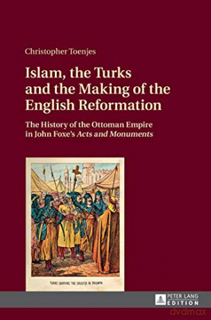 Islam, the Turks and the Making of the English Reformation; The History of the Ottoman Empire in John Foxe's Acts and Monuments - Christopher Toenjes [KSIĄŻKA]