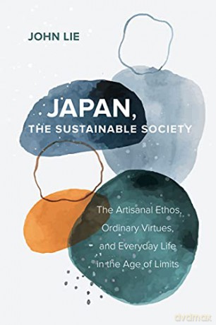 Japan, the Sustainable Society: The Artisanal Ethos, Ordinary Virtues, and Everyday Life in the Age of Limits - John Lie [KSIĄŻKA]