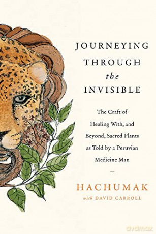 Journeying Through the Invisible: The craft of healing with, and beyond, sacred plants, as told by a Peruvian Medicine Man - David Carroll [KSIĄŻKA]