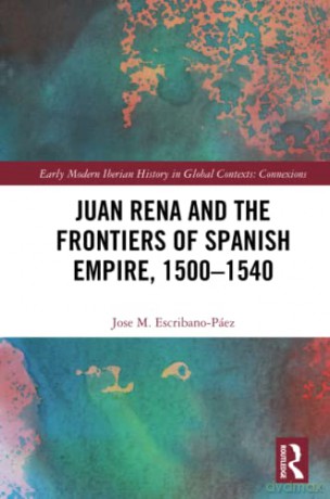 Juan Rena and the Frontiers of Spanish Empire, 1500-1540 (Early Modern Iberian History in Global Contexts) - Jose M. Escribano-Páez [KSIĄŻKA]