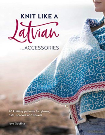 Knit Like a Latvian: Accessories: 40 Knitting Patterns for Gloves, Hats, Scarves and Shawls: 3 (Knit Like a Latvian, 3) - Ieva Ozolina [KSIĄŻKA]
