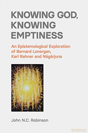 Knowing God, Knowing Emptiness: An Epistemological Exploration of Bernard Lonergan, Karl Rahner and Nagarjuna - John N C Robinson [KSIĄŻKA]