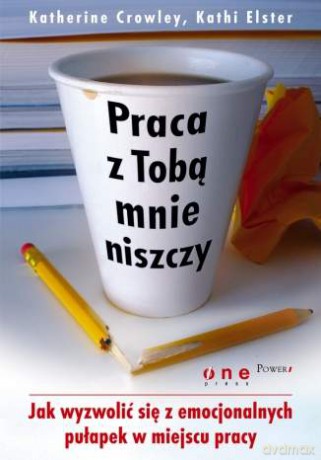 Praca z Tobą mnie niszczy. Jak wyzwolić się z emocjonalnych pułapek w miejscu pracy [KSIĄŻKA]