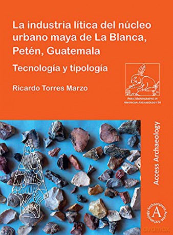 La industria lítica del núcleo urbano maya de La Blanca, Petén, Guatemala: Tecnología y tipología (Paris Monographs in American Archaeology) - Ricardo Torres Marzo [KSIĄŻKA]