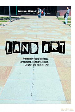 Land Art: A Complete Guide To Landscape, Environmental, Earthworks, Nature, Sculpture and Installation Art (Sculptors) - William Malpas [KSIĄŻKA]