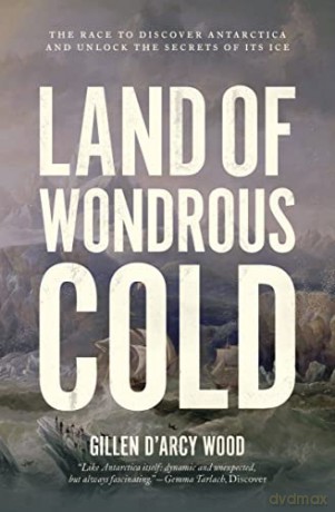 Land of Wondrous Cold: The Race to Discover Antarctica and Unlock the Secrets of Its Ice - Gillen DArcy Wood [KSIĄŻKA]