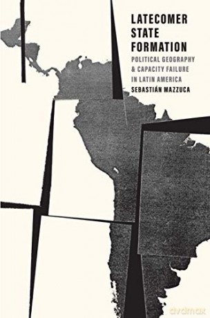 Latecomer State Formation: Political Geography and Capacity Failure in Latin America - Sebastian Mazzuca [KSIĄŻKA]
