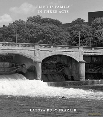 Latoya Ruby Frazier: Flint is Family in Three Acts - Latoya Ruby Frazier [KSIĄŻKA]