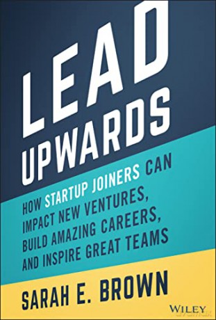 Lead Upwards: How Startup Joiners Can Impact New Ventures, Build Amazing Careers, and Inspire Great Teams - Sarah E. Brown [KSIĄŻKA]