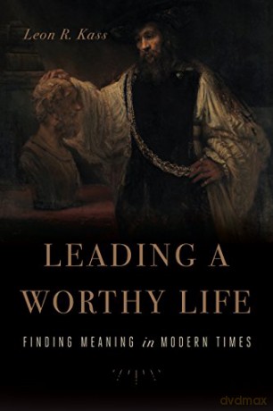 Leading a Worthy Life: Finding Meaning in Modern Times - Leon R. Kass [KSIĄŻKA]