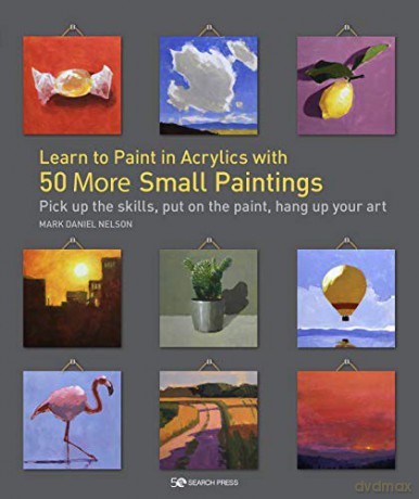 Learn to Paint in Acrylics with 50 More Small Paintings: Pick up the skills, put on the paint, hang up your art - Mark Daniel Nelson [KSIĄŻKA]